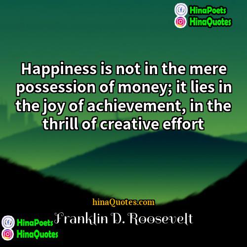 Franklin D Roosevelt Quotes | Happiness is not in the mere possession